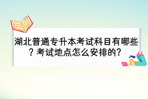 湖北普通專升本考試科目有哪些？考試地點怎么安排的？
