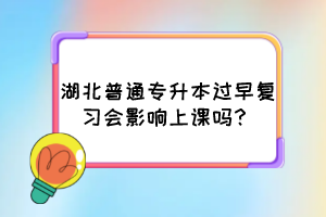 湖北普通專升本過早復習會影響上課嗎？