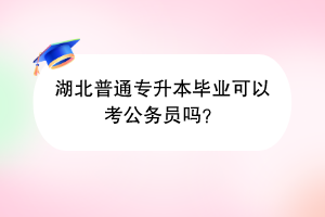 湖北普通專升本畢業(yè)可以考公務員嗎？