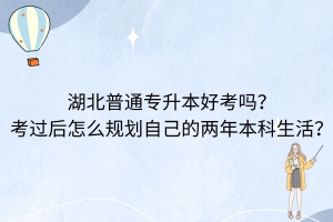 湖北普通專升本好考嗎？考過后怎么規(guī)劃自己的兩年本科生活？