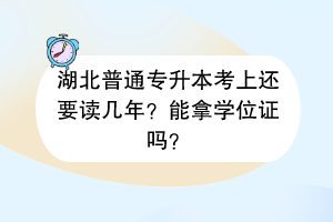 湖北普通專升本考上還要讀幾年？能拿學(xué)位證嗎？