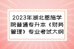 2023年湖北恩施學(xué)院普通專升本《財(cái)務(wù)管理》專業(yè)考試大綱