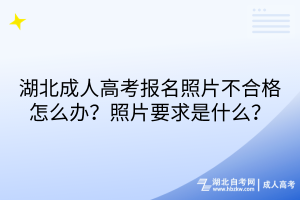 湖北成人高考報名照片不合格怎么辦？照片要求是什么？