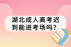 湖北成人高考遲到能進考場嗎？