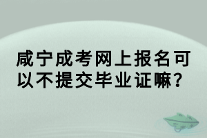 咸寧成考網(wǎng)上報(bào)名可以不提交畢業(yè)證嘛？