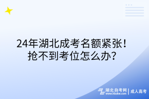 24年湖北成考名額緊張！搶不到考位怎么辦？