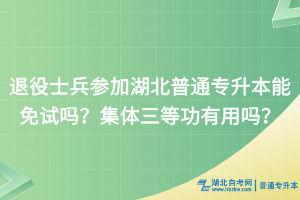 退役士兵參加湖北普通專升本能免試嗎？集體三等功有用嗎？