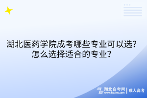 湖北醫(yī)藥學院成考哪些專業(yè)可以選？怎么選擇適合的專業(yè)？