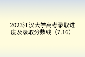 2023江漢大學(xué)高考錄取進度及錄取分?jǐn)?shù)線（7.16）