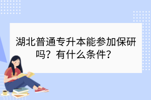 湖北普通專升本能參加保研嗎？有什么條件？