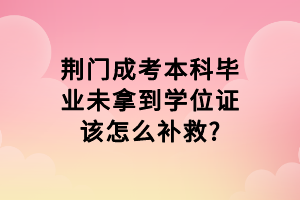 荊門成考本科畢業(yè)未拿到學(xué)位證該怎么補(bǔ)救?