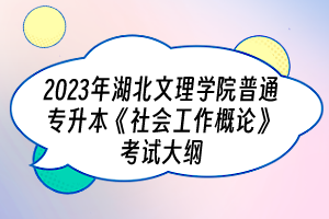 2023年湖北文理學(xué)院普通專升本《社會(huì)工作概論》考試大綱