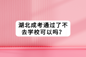 湖北成考通過了不去學校可以嗎？