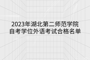 2023年湖北第二師范學(xué)院自考學(xué)位外語考試合格名單