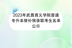 2023年武昌首義學(xué)院普通專升本替補預(yù)錄取考生名單公示