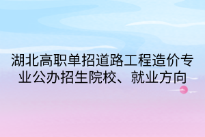 湖北高職單招道路工程造價專業(yè)公辦招生院校、就業(yè)方向