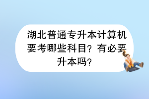 湖北普通專升本計(jì)算機(jī)要考哪些科目？有必要升本嗎？