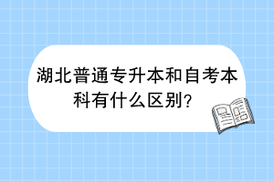 湖北普通專升本和自考本科有什么區(qū)別？