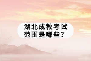 湖北成教考試范圍是哪些？