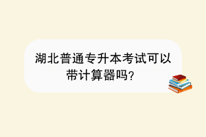 湖北普通專升本考試可以帶計(jì)算器嗎？