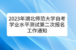 2023年湖北師范大學(xué)自考學(xué)業(yè)水平測試第二次報(bào)名工作通知