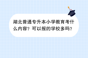 湖北普通專升本小學(xué)教育考什么內(nèi)容？可以報的學(xué)校多嗎？
