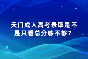 天門成人高考錄取是不是只看總分夠不夠？