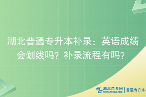 湖北普通專升本補錄：英語成績會劃線嗎？補錄流程有嗎？