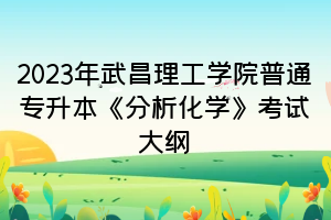 2023年武昌理工學院普通專升本《分析化學》考試大綱