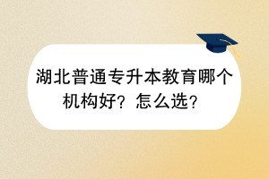湖北普通專升本教育哪個(gè)機(jī)構(gòu)好？怎么選？