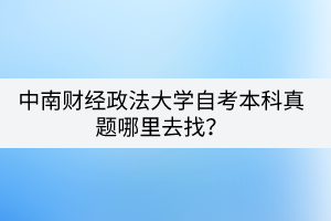 中南財經(jīng)政法大學(xué)自考本科真題哪里去找？