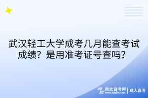 武漢輕工大學(xué)成考幾月能查考試成績？是用準(zhǔn)考證號查嗎？