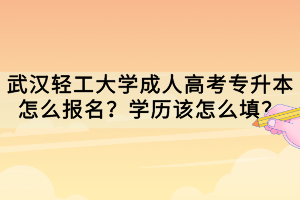 武漢輕工大學(xué)成人高考專升本怎么報(bào)名？學(xué)歷該怎么填？