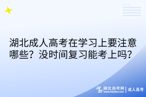 湖北成人高考在學習上要注意哪些？沒時間復習能考上嗎？