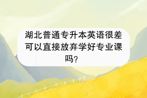 湖北普通專升本英語很差可以直接放棄學好專業(yè)課嗎？