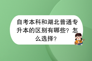 自考本科和湖北普通專升本的區(qū)別有哪些？怎么選擇？