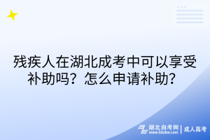 殘疾人在湖北成考中可以享受補(bǔ)助嗎？怎么申請補(bǔ)助？