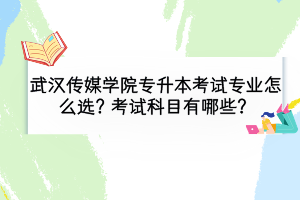 武漢傳媒學(xué)院專升本考試專業(yè)怎么選？考試科目有哪些？