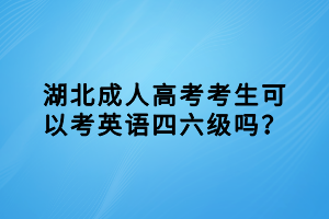 湖北成人高考考生可以考英語(yǔ)四六級(jí)嗎？