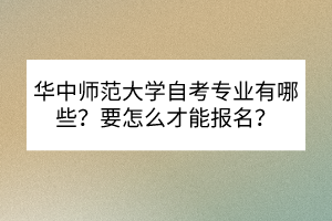 華中師范大學(xué)自考專業(yè)有哪些？要怎么才能報(bào)名？