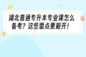 湖北普通專升本專業(yè)課怎么備考？這些雷點(diǎn)要避開！