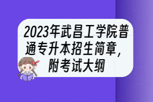 2023年武昌工學院普通專升本招生簡章，附考試大綱