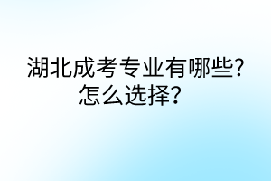 湖北成考專業(yè)有哪些?怎么選擇？