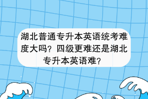 湖北普通專升本英語統(tǒng)考難度大嗎？四級更難還是湖北專升本英語難？