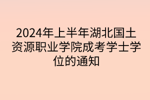 2024年上半年湖北國(guó)土資源職業(yè)學(xué)院成考學(xué)士學(xué)位的通知