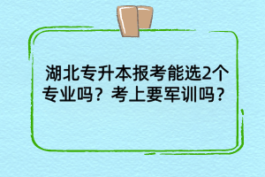 湖北專升本報考能選2個專業(yè)嗎？考上后需要軍訓嗎？