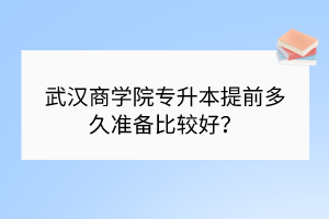 武漢商學(xué)院專升本提前多久準(zhǔn)備比較好？