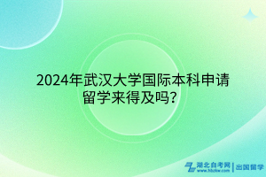 2024年武漢大學(xué)國際本科申請留學(xué)來得及嗎？