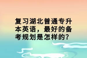 復(fù)習(xí)湖北普通專升本英語(yǔ)，最好的備考規(guī)劃是怎樣的？