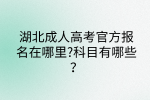 湖北成人高考官方報(bào)名在哪里?科目有哪些？